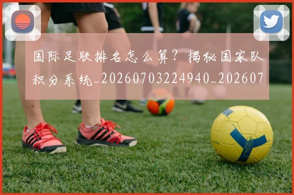 国际足联排名怎么算？揭秘国家队积分系统_20260703224940_20260719170351