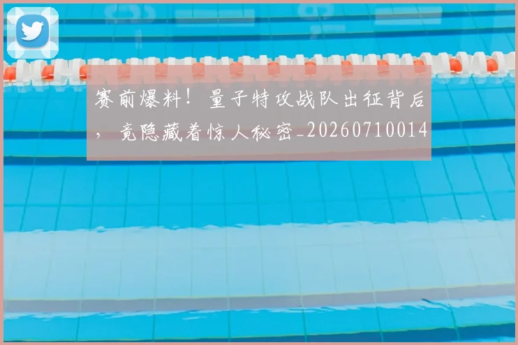 赛前爆料！量子特攻战队出征背后，竟隐藏着惊人秘密_20260710014248