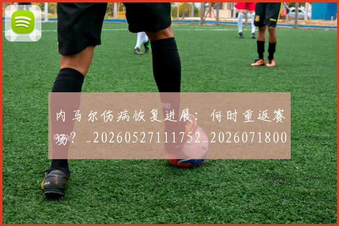 内马尔伤病恢复进展：何时重返赛场？_20260527111752_20260718004855