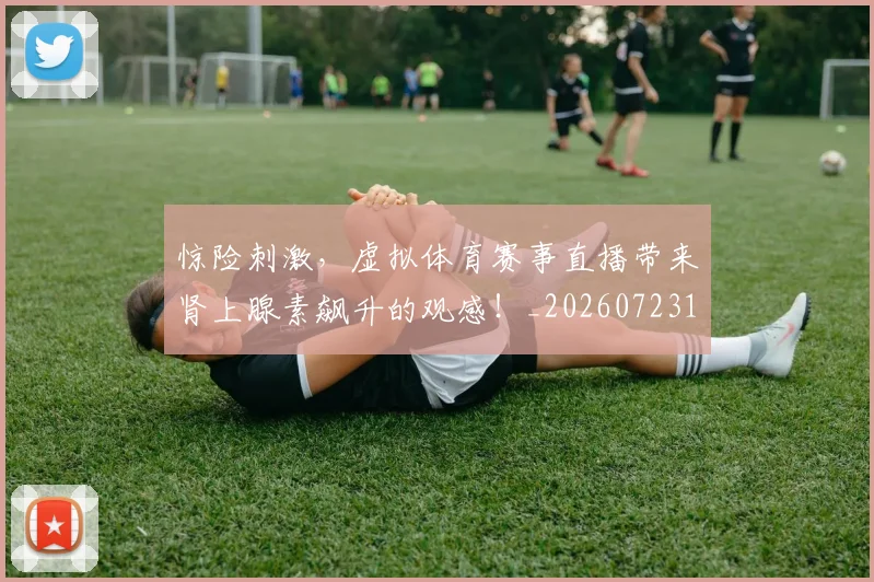 惊险刺激，虚拟体育赛事直播带来肾上腺素飙升的观感！_20260723173149