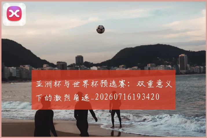 亚洲杯与世界杯预选赛:双重意义下的激烈角逐_20260716193420