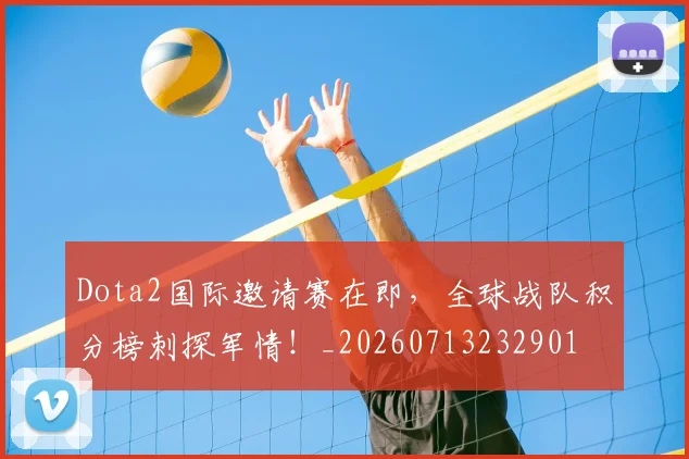 Dota2国际邀请赛在即，全球战队积分榜刺探军情！_20260713232901