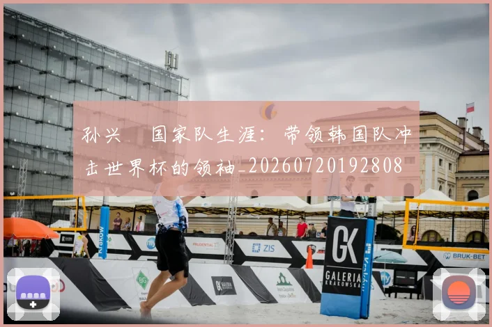 孙兴慜国家队生涯:带领韩国队冲击世界杯的领袖_20260720192808