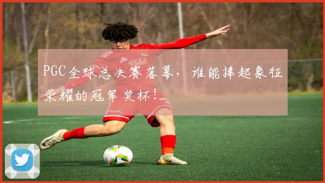PGC全球总决赛落幕,谁能捧起象征荣耀的冠军奖杯!