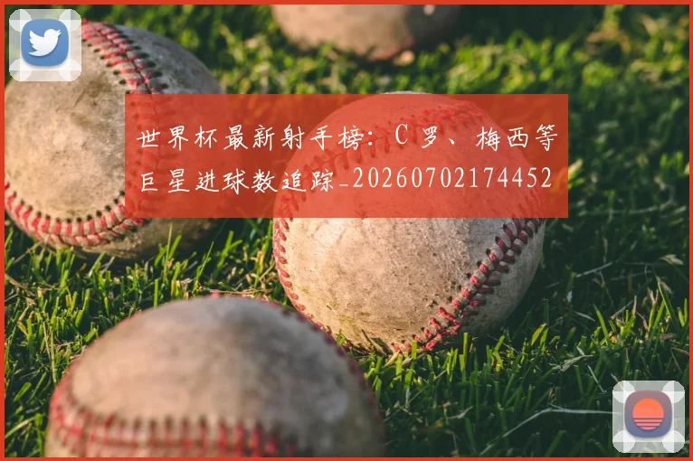 世界杯最新射手榜：C 罗、梅西等巨星进球数追踪_20260702174452