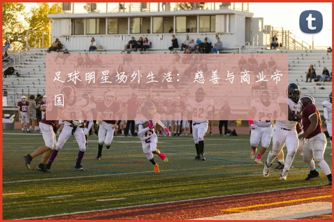 足球明星场外生活：慈善与商业帝国