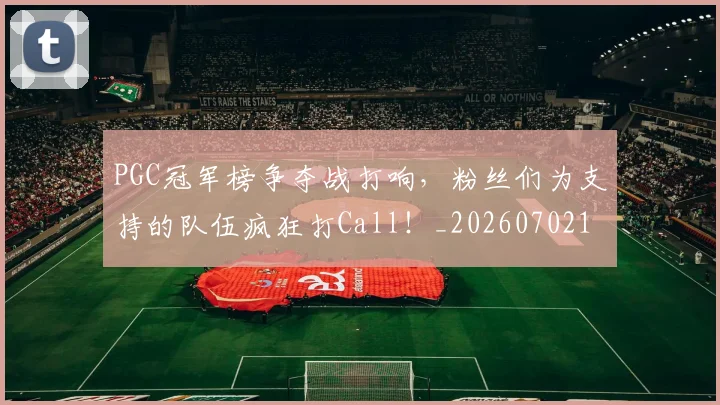 PGC冠军榜争夺战打响，粉丝们为支持的队伍疯狂打Call！_20260702195507