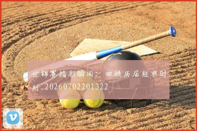 世锦赛精彩瞬间:回顾历届经典时刻_20260702201322