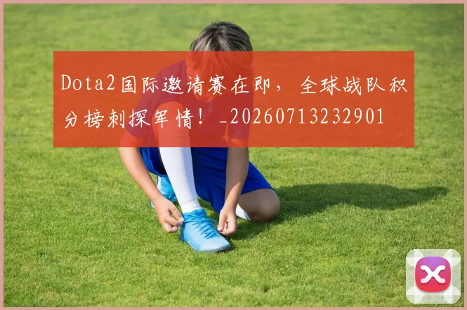 Dota2国际邀请赛在即,全球战队积分榜刺探军情!_20260713232901