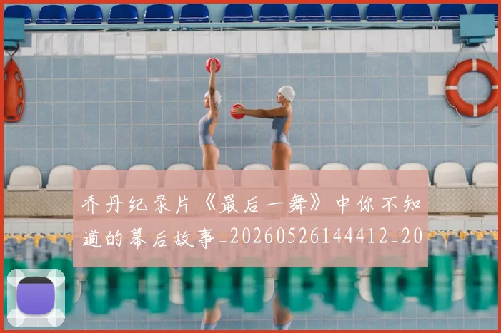乔丹纪录片《最后一舞》中你不知道的幕后故事_20260526144412_20260703210538