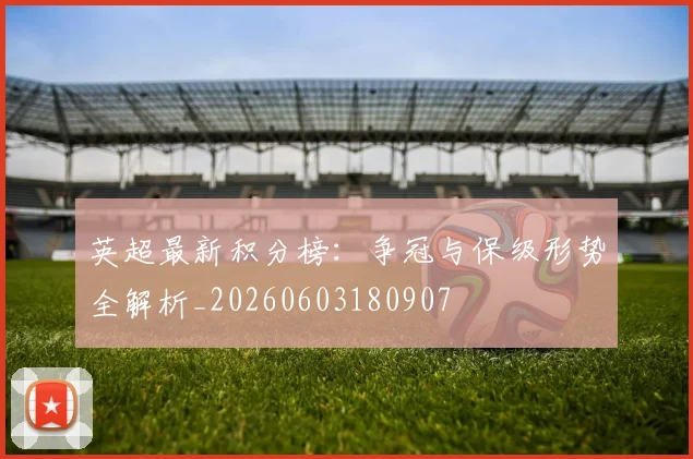 英超最新积分榜：争冠与保级形势全解析_20260603180907