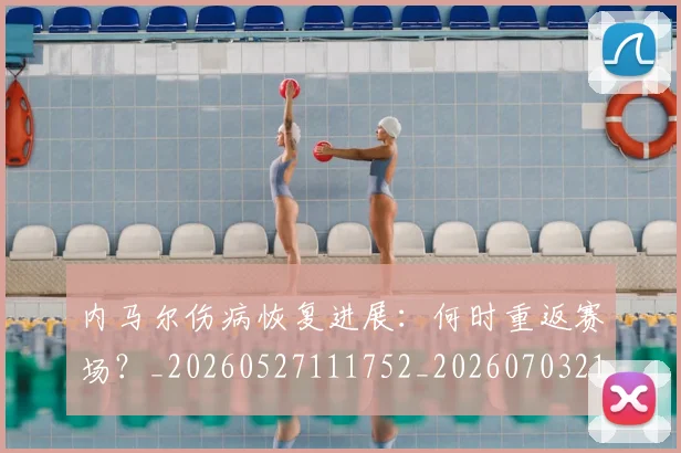 内马尔伤病恢复进展:何时重返赛场?_20260527111752_20260703215138
