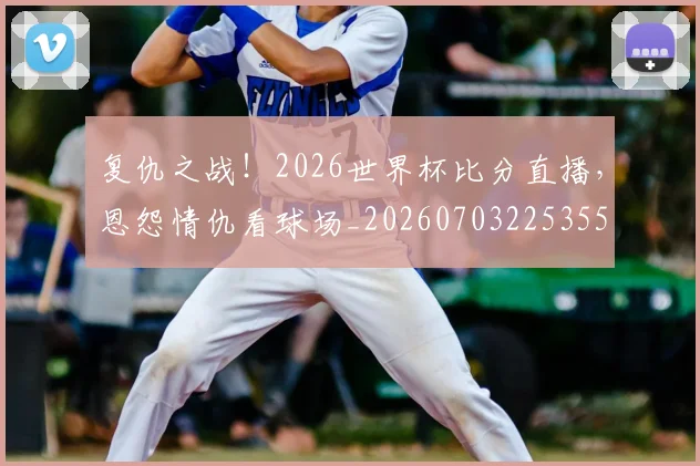 复仇之战!2026世界杯比分直播,恩怨情仇看球场_20260703225355
