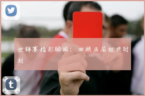 世锦赛精彩瞬间：回顾历届经典时刻