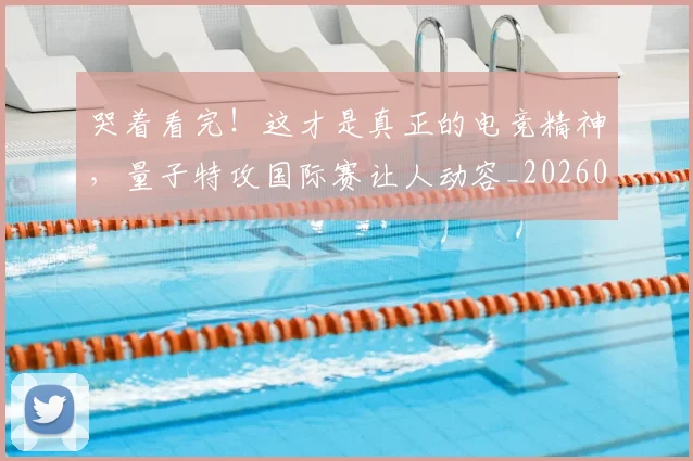 哭着看完！这才是真正的电竞精神，量子特攻国际赛让人动容_20260703222521