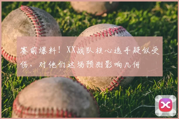 赛前爆料！XX战队核心选手疑似受伤，对他们这场预测影响几何