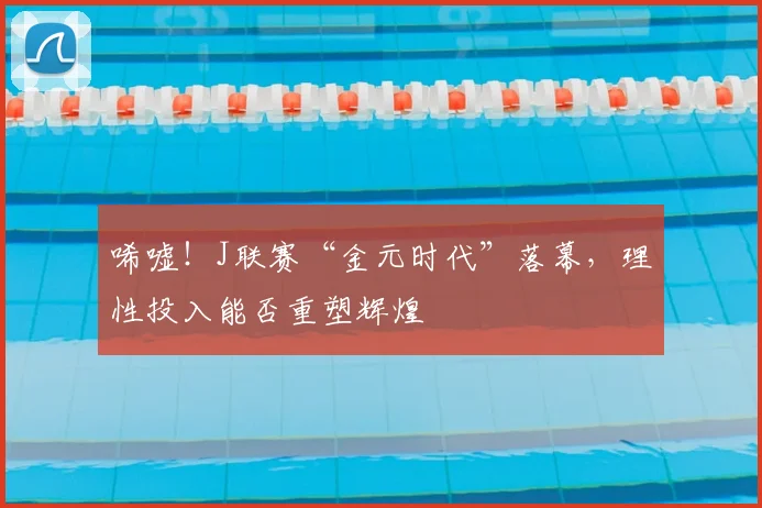 唏嘘！J联赛“金元时代”落幕，理性投入能否重塑辉煌