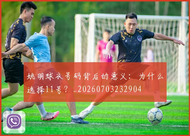 姚明球衣号码背后的意义:为什么选择11号?_20260703232904