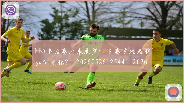 NBA季后赛未来展望:下赛季格局将如何变化?_20260526125441_20260714211936