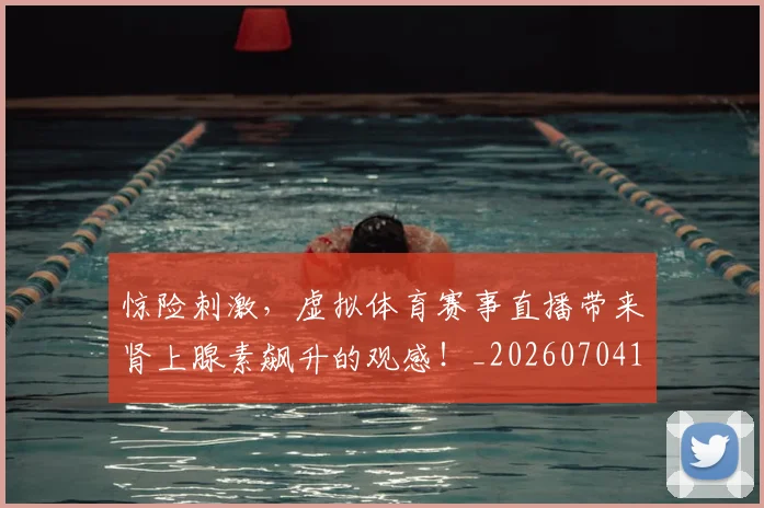 惊险刺激,虚拟体育赛事直播带来肾上腺素飙升的观感!_20260704174422