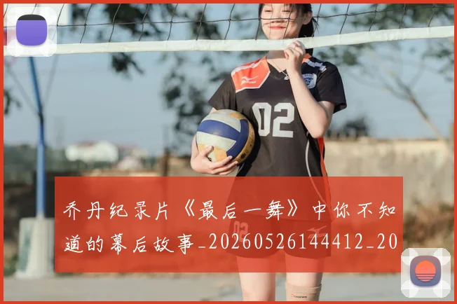乔丹纪录片《最后一舞》中你不知道的幕后故事_20260526144412_20260703210538
