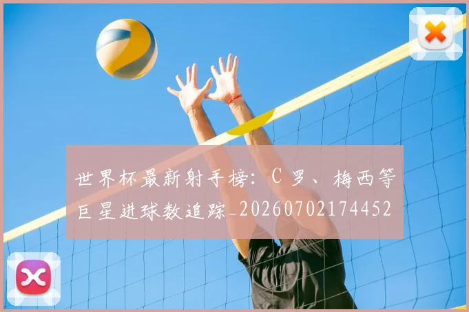 世界杯最新射手榜：C 罗、梅西等巨星进球数追踪_20260702174452