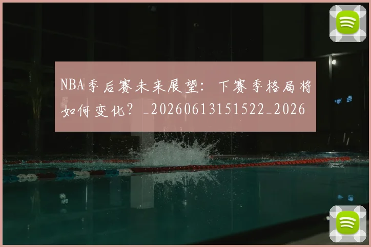 NBA季后赛未来展望:下赛季格局将如何变化?_20260613151522_20260702194645