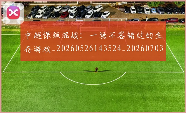 中超保级混战：一场不容错过的生存游戏_20260526143524_20260703203744