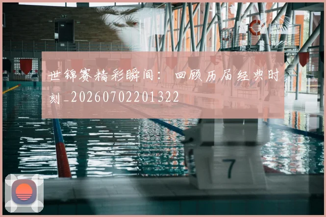 世锦赛精彩瞬间：回顾历届经典时刻_20260702201322