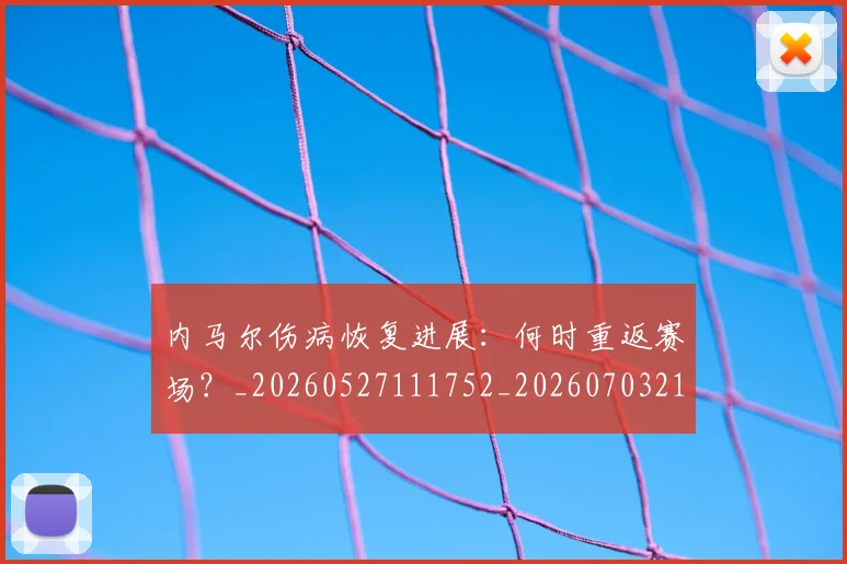 内马尔伤病恢复进展：何时重返赛场？_20260527111752_20260703215138