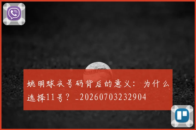 姚明球衣号码背后的意义：为什么选择11号？_20260703232904