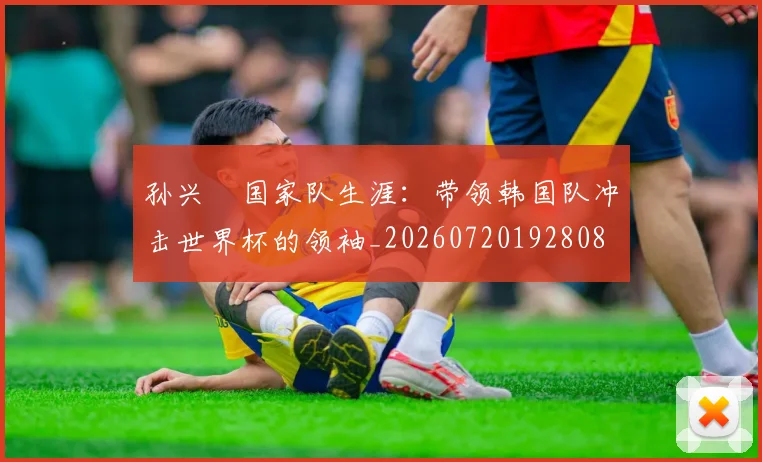 孙兴慜国家队生涯：带领韩国队冲击世界杯的领袖_20260720192808
