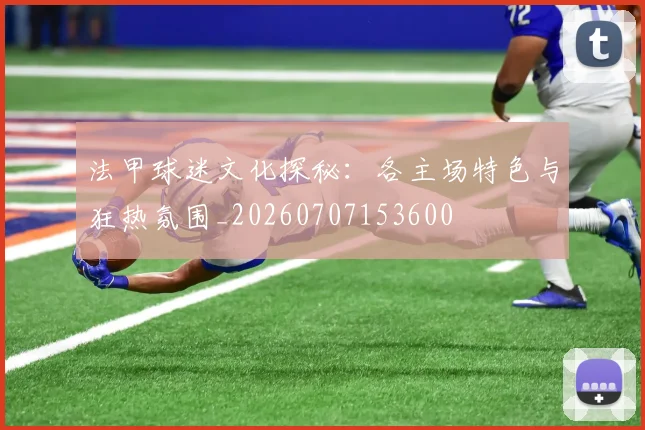 法甲球迷文化探秘:各主场特色与狂热氛围_20260707153600