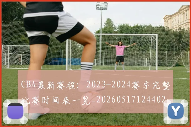 CBA最新赛程：2023-2024赛季完整比赛时间表一览_20260517124402
