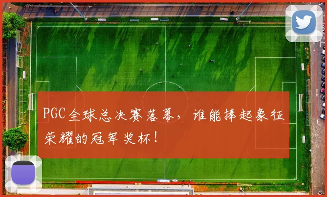 PGC全球总决赛落幕,谁能捧起象征荣耀的冠军奖杯!