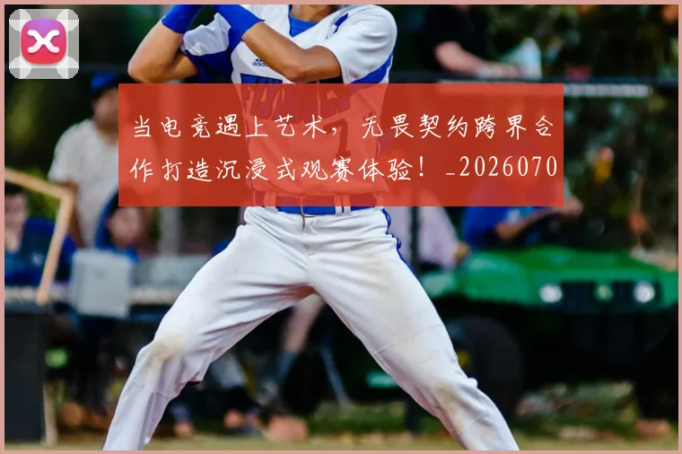 当电竞遇上艺术，无畏契约跨界合作打造沉浸式观赛体验！_20260704172148