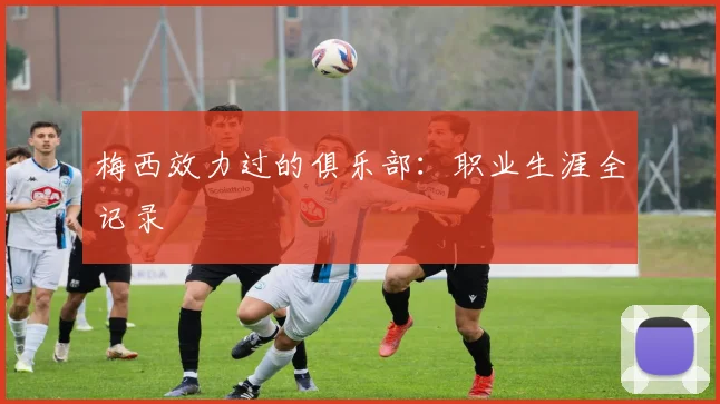 梅西效力过的俱乐部：职业生涯全记录