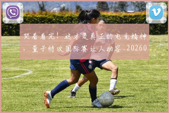 哭着看完!这才是真正的电竞精神,量子特攻国际赛让人动容_20260703222521