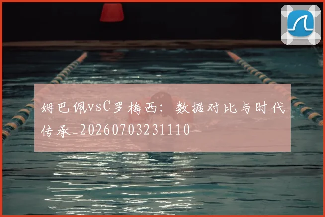 姆巴佩vsC罗梅西:数据对比与时代传承_20260703231110