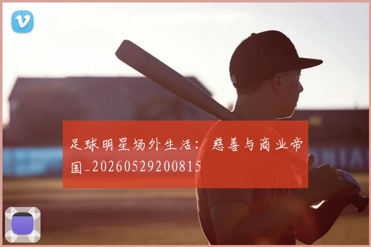足球明星场外生活：慈善与商业帝国_20260529200815
