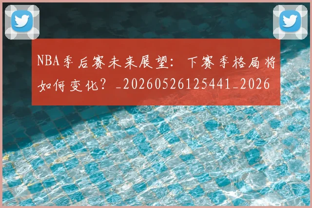 NBA季后赛未来展望：下赛季格局将如何变化？_20260526125441_20260714211936