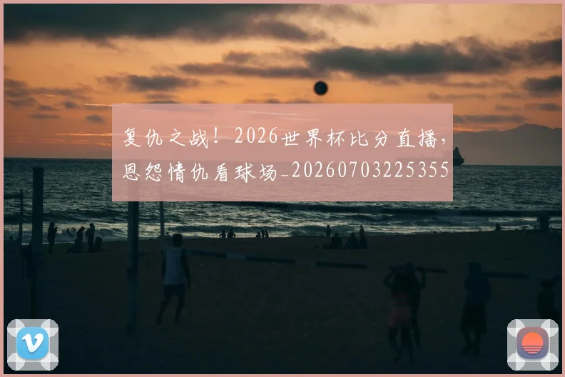 复仇之战！2026世界杯比分直播，恩怨情仇看球场_20260703225355