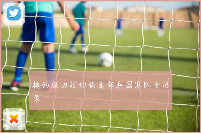 梅西效力过的俱乐部和国家队全记录