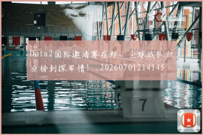 Dota2国际邀请赛在即，全球战队积分榜刺探军情！_20260701214145