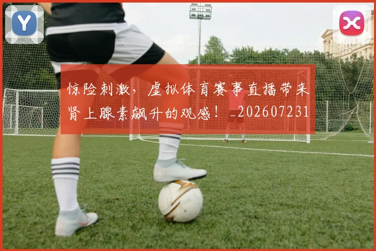 惊险刺激，虚拟体育赛事直播带来肾上腺素飙升的观感！_20260723173149