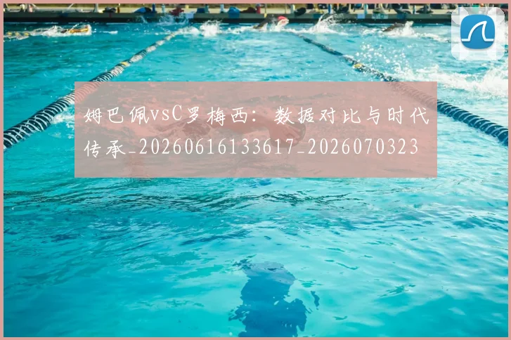 姆巴佩vsC罗梅西：数据对比与时代传承_20260616133617_20260703231114_20260720184257