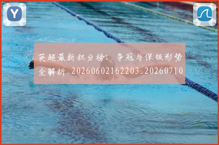 英超最新积分榜:争冠与保级形势全解析_20260602162203_20260710005520