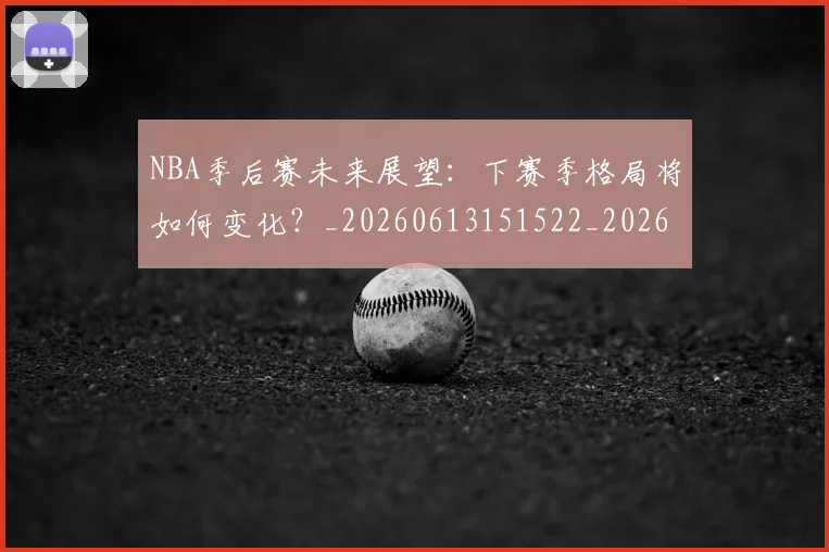 NBA季后赛未来展望：下赛季格局将如何变化？_20260613151522_20260702194645