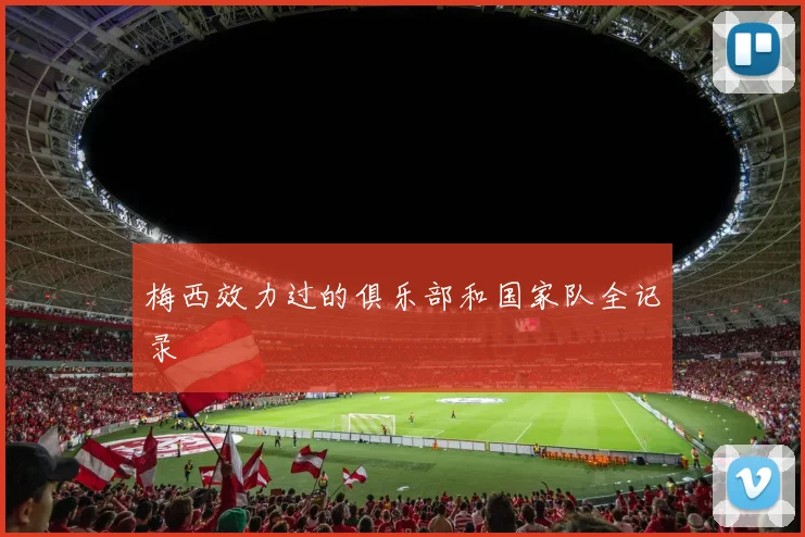 梅西效力过的俱乐部和国家队全记录