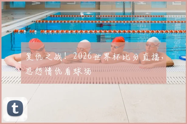复仇之战！2026世界杯比分直播，恩怨情仇看球场